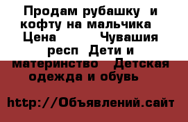 Продам рубашку  и кофту на мальчика › Цена ­ 250 - Чувашия респ. Дети и материнство » Детская одежда и обувь   